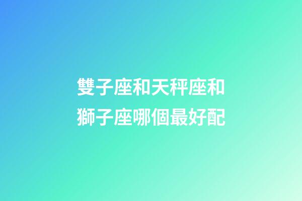雙子座和天秤座和獅子座哪個最好配-第1張-星座運勢-玄機派