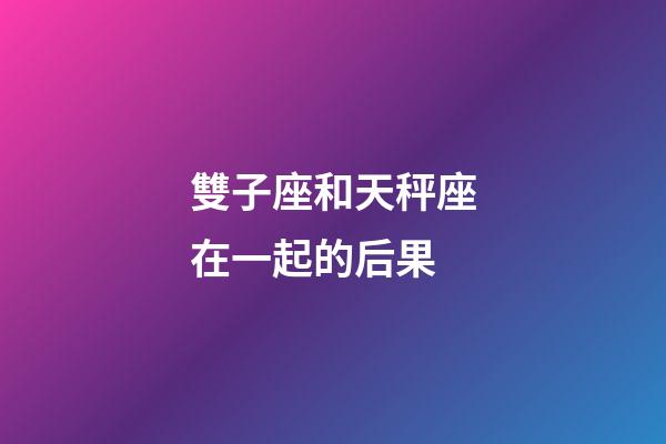 雙子座和天秤座在一起的后果-第1張-星座運勢-玄機派