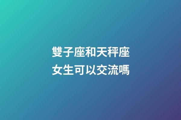 雙子座和天秤座女生可以交流嗎-第1張-星座運勢-玄機派