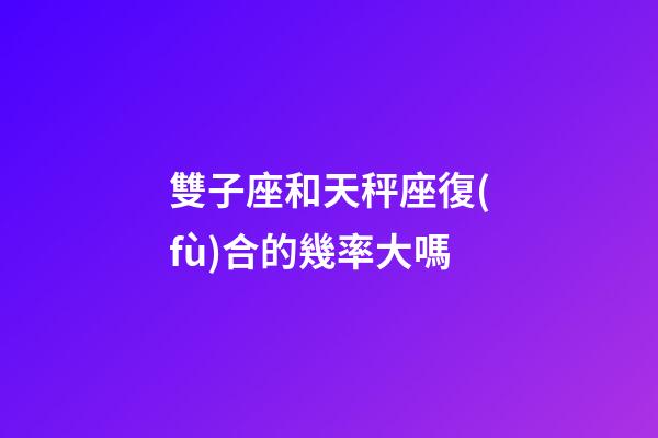 雙子座和天秤座復(fù)合的幾率大嗎-第1張-星座運(yùn)勢(shì)-玄機(jī)派