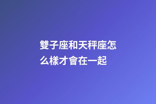 雙子座和天秤座怎么樣才會在一起-第1張-星座運勢-玄機派
