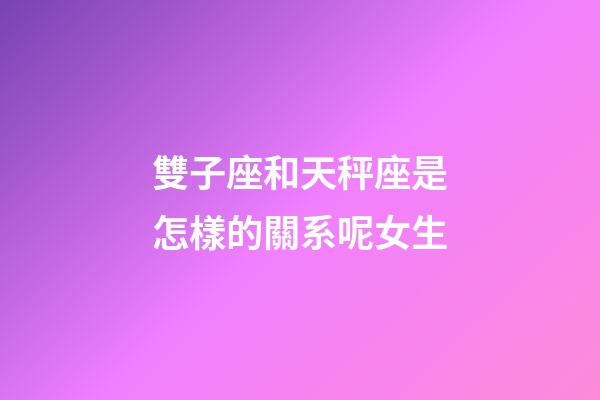 雙子座和天秤座是怎樣的關系呢女生-第1張-星座運勢-玄機派