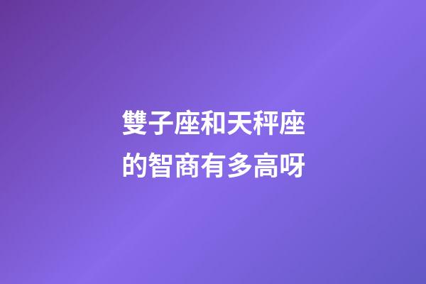 雙子座和天秤座的智商有多高呀-第1張-星座運勢-玄機派