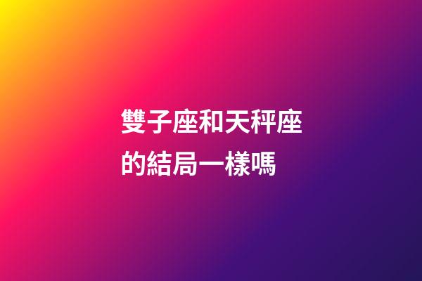 雙子座和天秤座的結局一樣嗎-第1張-星座運勢-玄機派