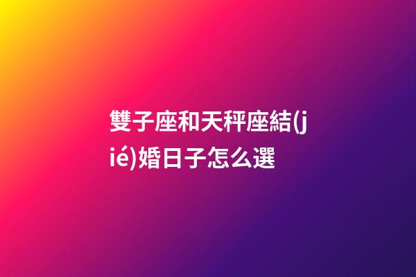 雙子座和天秤座結(jié)婚日子怎么選