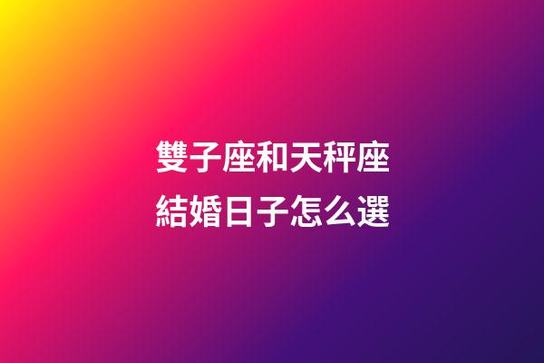 雙子座和天秤座結婚日子怎么選-第1張-星座運勢-玄機派