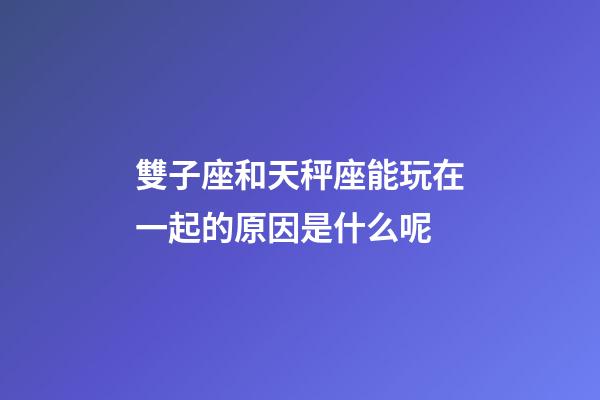 雙子座和天秤座能玩在一起的原因是什么呢-第1張-星座運勢-玄機派