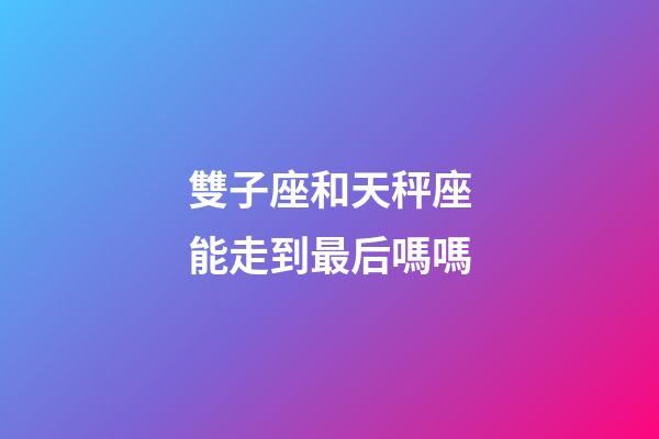 雙子座和天秤座能走到最后嗎嗎-第1張-星座運勢-玄機派