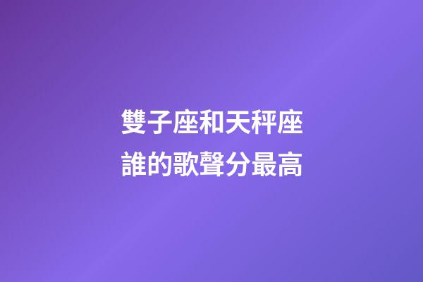 雙子座和天秤座誰的歌聲分最高