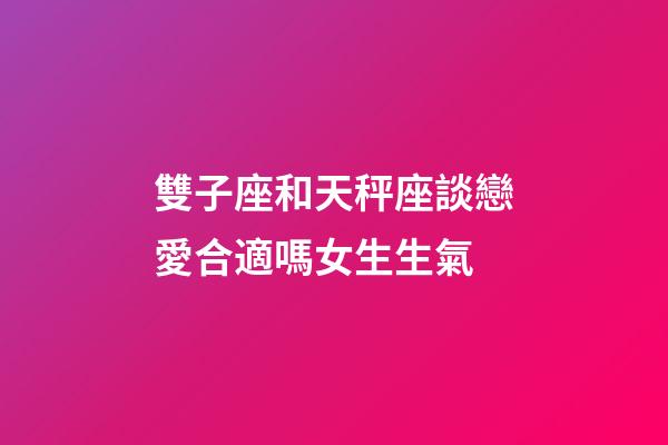 雙子座和天秤座談戀愛合適嗎女生生氣-第1張-星座運勢-玄機派