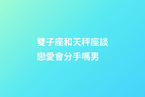 雙子座和天秤座談戀愛會分手嗎男-第1張-星座運勢-玄機派