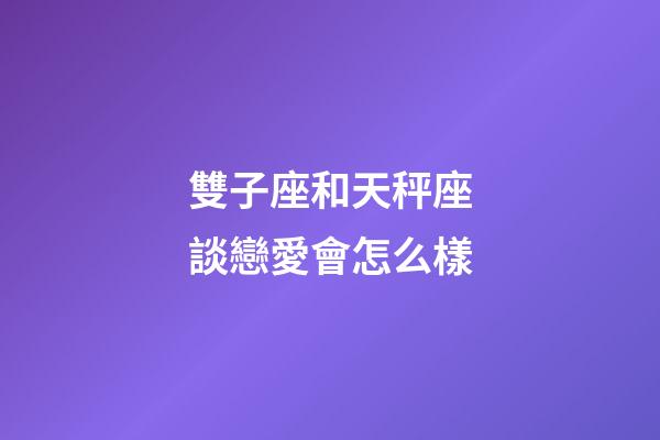 雙子座和天秤座談戀愛會怎么樣-第1張-星座運勢-玄機派
