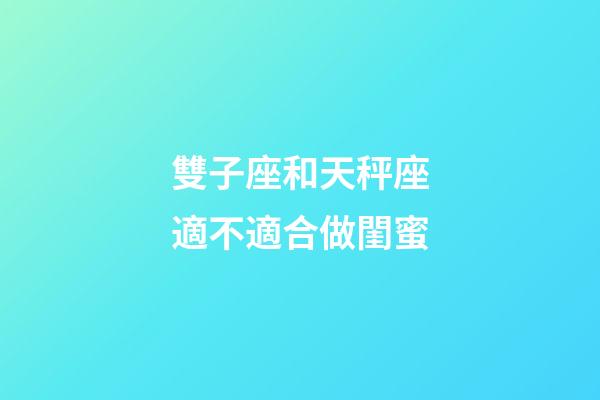 雙子座和天秤座適不適合做閨蜜-第1張-星座運勢-玄機派