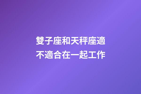 雙子座和天秤座適不適合在一起工作-第1張-星座運勢-玄機派