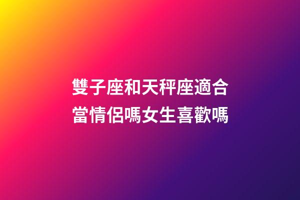 雙子座和天秤座適合當情侶嗎女生喜歡嗎-第1張-星座運勢-玄機派