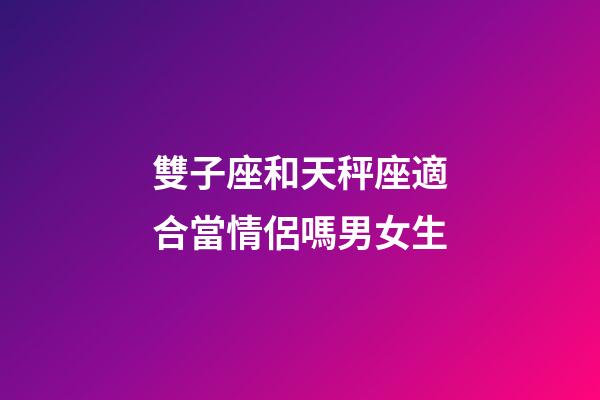 雙子座和天秤座適合當情侶嗎男女生-第1張-星座運勢-玄機派