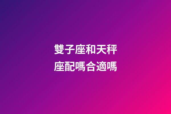 雙子座和天秤座配嗎合適嗎-第1張-星座運(yùn)勢-玄機(jī)派