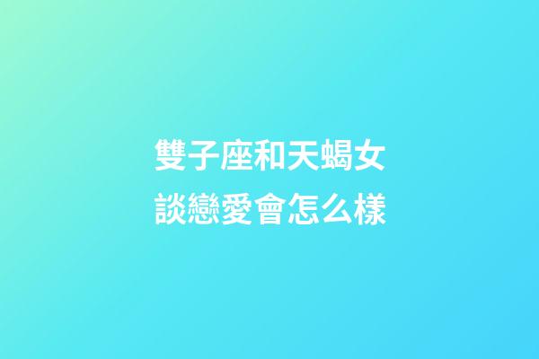 雙子座和天蝎女談戀愛會怎么樣-第1張-星座運勢-玄機派