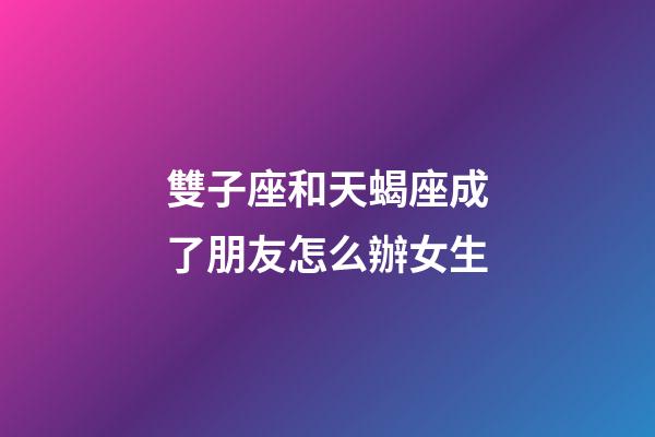 雙子座和天蝎座成了朋友怎么辦女生-第1張-星座運勢-玄機派