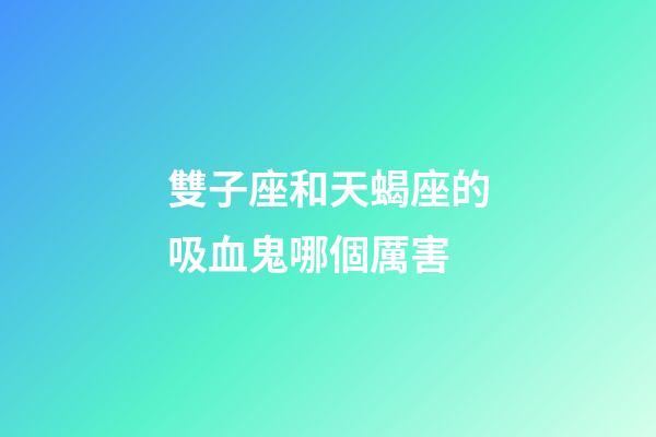 雙子座和天蝎座的吸血鬼哪個厲害-第1張-星座運勢-玄機派
