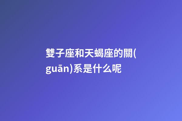 雙子座和天蝎座的關(guān)系是什么呢-第1張-星座運(yùn)勢(shì)-玄機(jī)派
