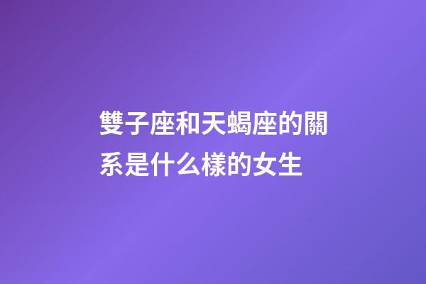 雙子座和天蝎座的關系是什么樣的女生-第1張-星座運勢-玄機派