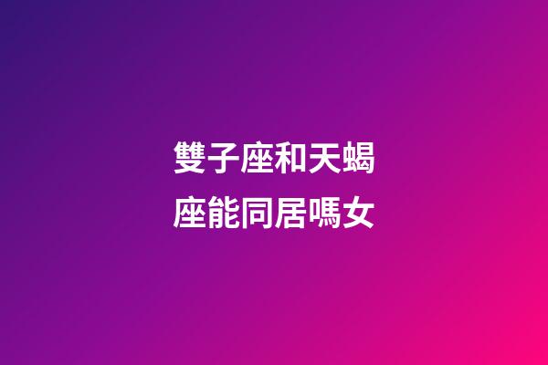 雙子座和天蝎座能同居嗎女-第1張-星座運勢-玄機派