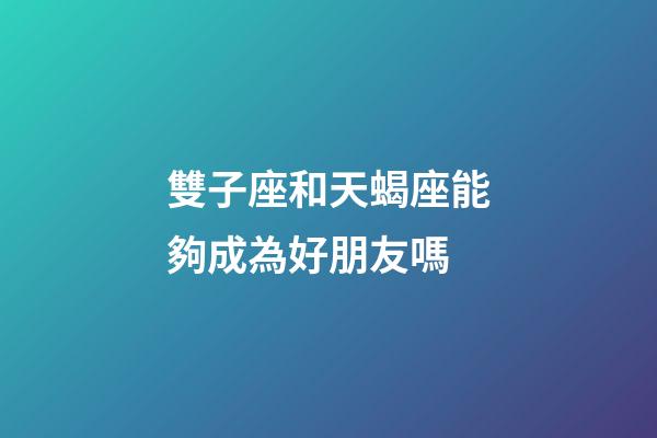 雙子座和天蝎座能夠成為好朋友嗎-第1張-星座運勢-玄機派
