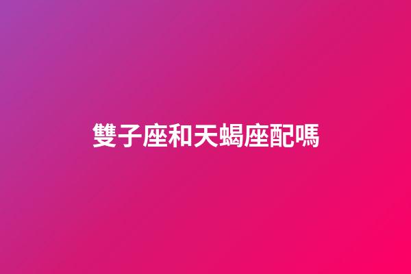 雙子座和天蝎座配嗎（雙子男為啥見了天蝎女變慫了）-第1張-星座運勢-玄機(jī)派