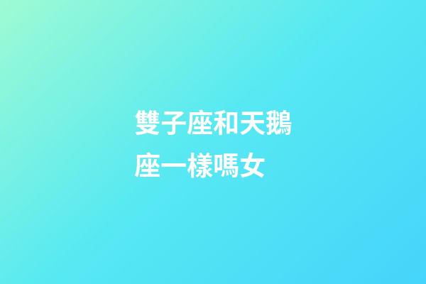 雙子座和天鵝座一樣嗎女-第1張-星座運勢-玄機派
