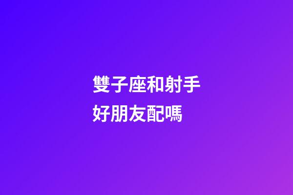 雙子座和射手好朋友配嗎-第1張-星座運勢-玄機派