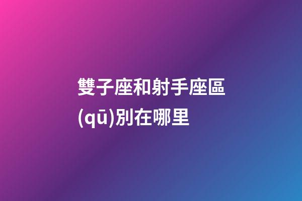 雙子座和射手座區(qū)別在哪里-第1張-星座運(yùn)勢-玄機(jī)派