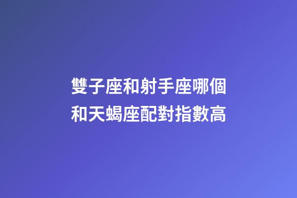 雙子座和射手座哪個和天蝎座配對指數高-第1張-星座運勢-玄機派