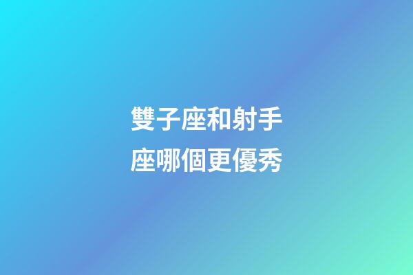 雙子座和射手座哪個更優秀-第1張-星座運勢-玄機派
