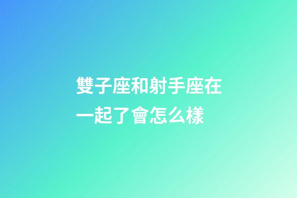 雙子座和射手座在一起了會怎么樣-第1張-星座運勢-玄機派