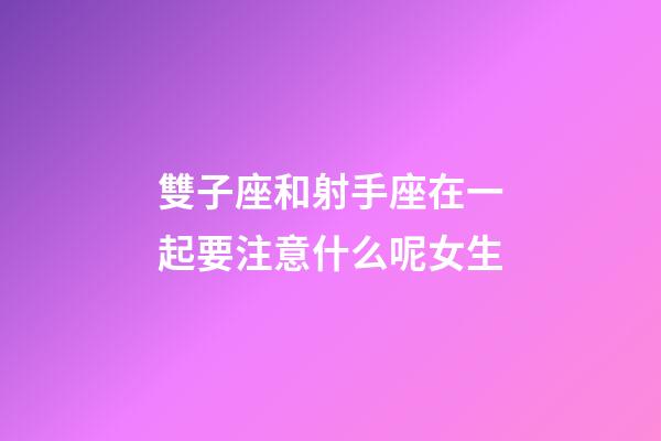 雙子座和射手座在一起要注意什么呢女生-第1張-星座運勢-玄機派
