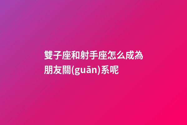 雙子座和射手座怎么成為朋友關(guān)系呢-第1張-星座運勢-玄機派