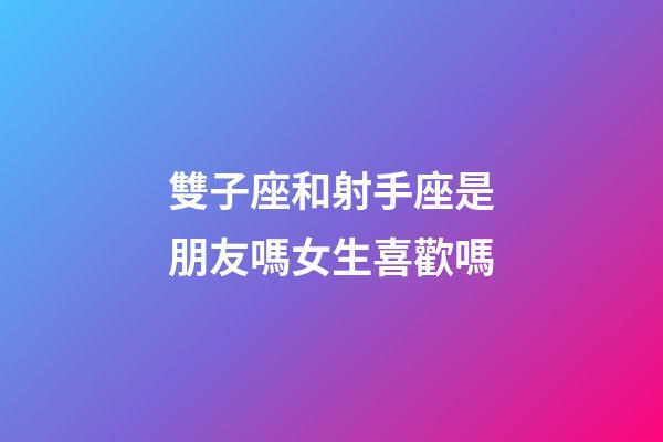 雙子座和射手座是朋友嗎女生喜歡嗎-第1張-星座運勢-玄機派