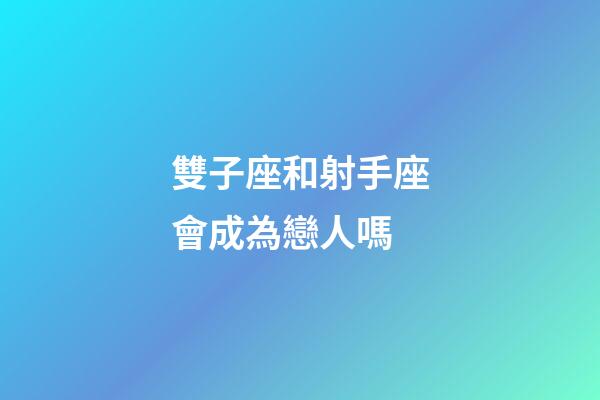 雙子座和射手座會成為戀人嗎-第1張-星座運勢-玄機(jī)派