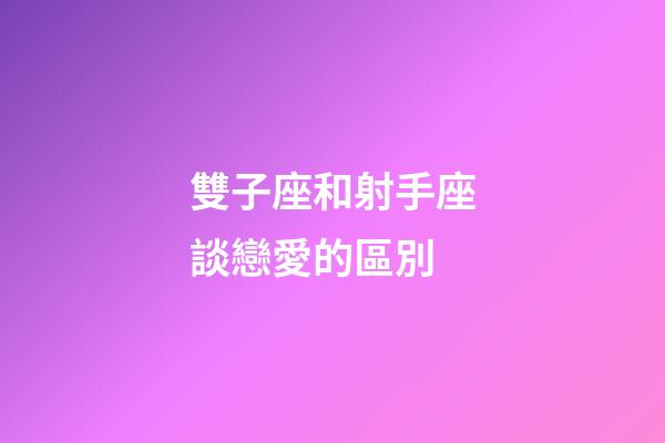 雙子座和射手座談戀愛的區別-第1張-星座運勢-玄機派