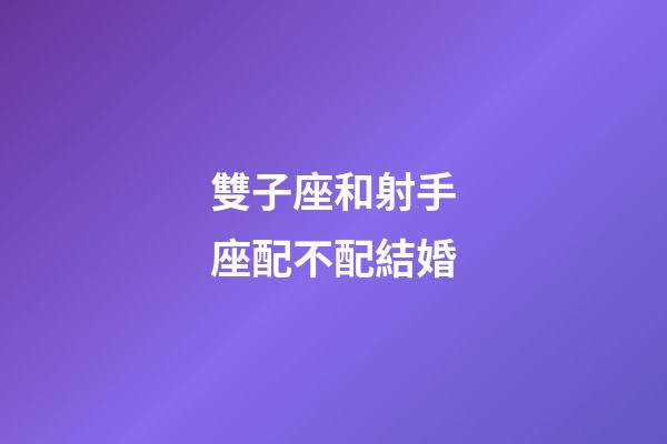 雙子座和射手座配不配結婚-第1張-星座運勢-玄機派