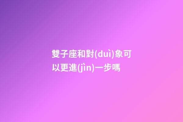 雙子座和對(duì)象可以更進(jìn)一步嗎-第1張-星座運(yùn)勢-玄機(jī)派