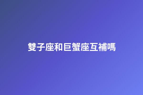 雙子座和巨蟹座互補嗎-第1張-星座運勢-玄機派