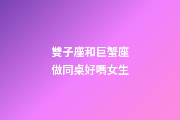 雙子座和巨蟹座做同桌好嗎女生-第1張-星座運勢-玄機派