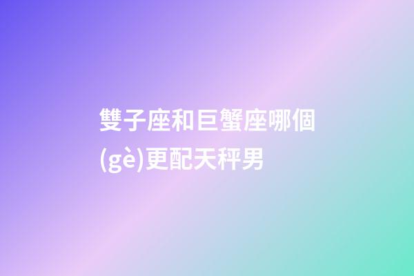 雙子座和巨蟹座哪個(gè)更配天秤男-第1張-星座運(yùn)勢(shì)-玄機(jī)派
