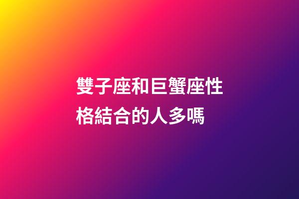 雙子座和巨蟹座性格結合的人多嗎-第1張-星座運勢-玄機派
