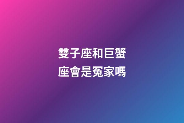 雙子座和巨蟹座會是冤家嗎-第1張-星座運勢-玄機派