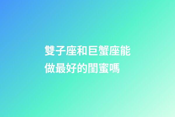 雙子座和巨蟹座能做最好的閨蜜嗎-第1張-星座運勢-玄機派