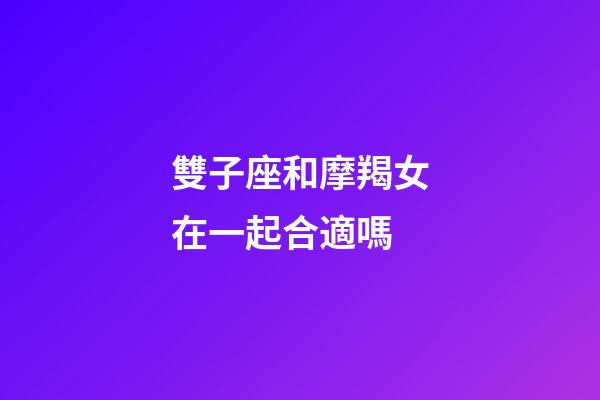 雙子座和摩羯女在一起合適嗎-第1張-星座運勢-玄機派