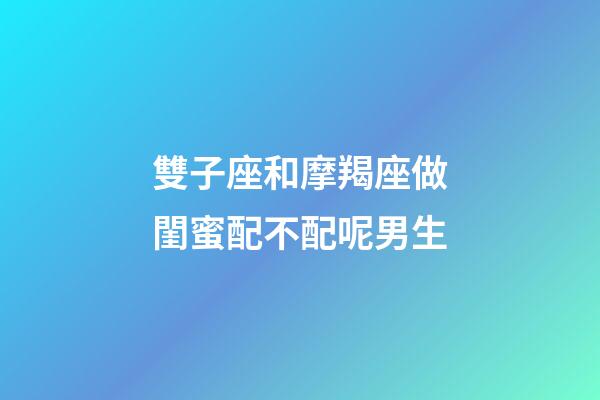 雙子座和摩羯座做閨蜜配不配呢男生-第1張-星座運(yùn)勢(shì)-玄機(jī)派